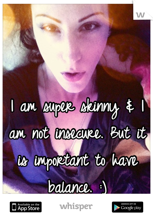 I am super skinny & I am not insecure. But it is important to have balance. :)
