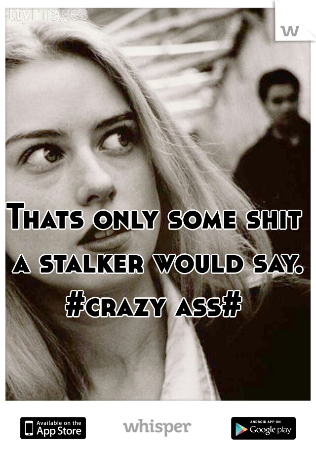 Thats only some shit a stalker would say. #crazy ass# 