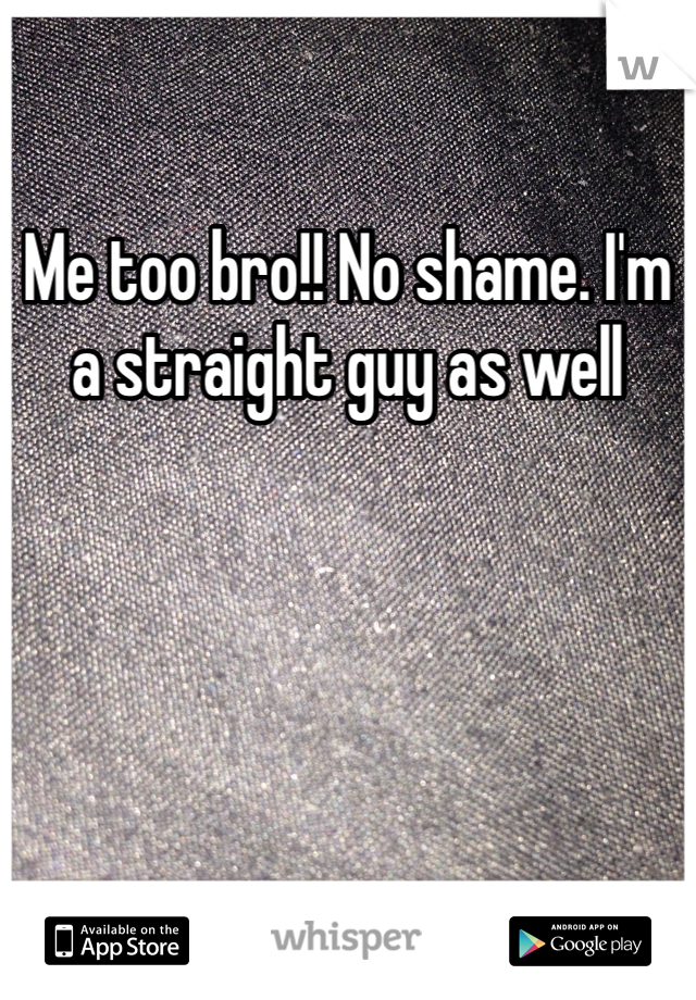 Me too bro!! No shame. I'm a straight guy as well 
