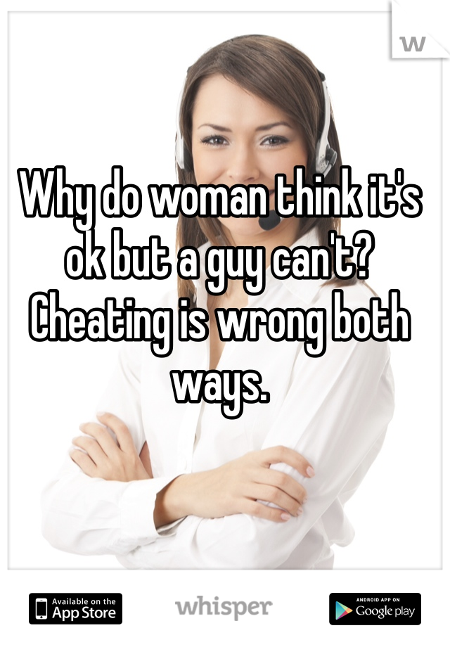 Why do woman think it's ok but a guy can't? Cheating is wrong both ways. 