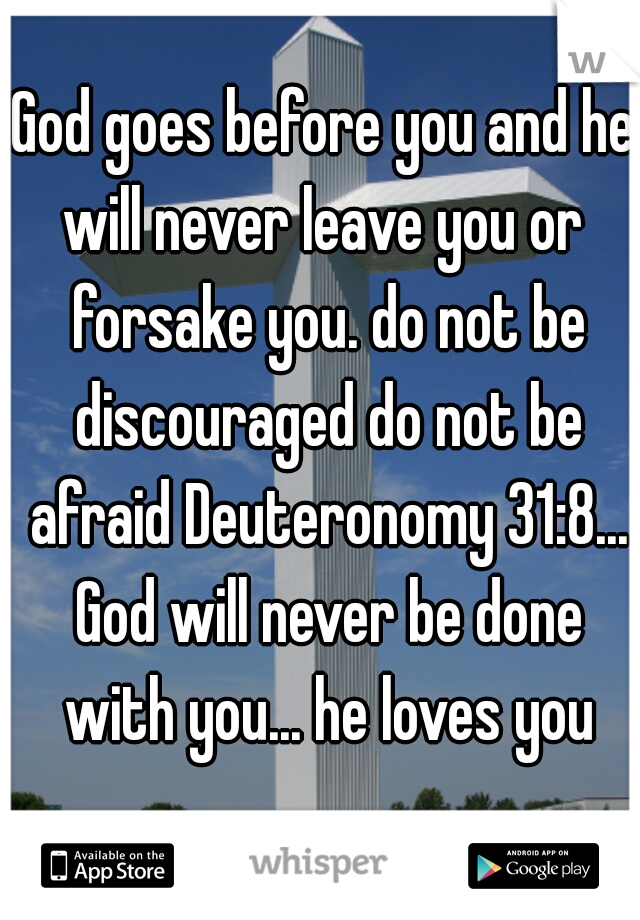God goes before you and he will never leave you or  forsake you. do not be discouraged do not be afraid Deuteronomy 31:8... God will never be done with you... he loves you