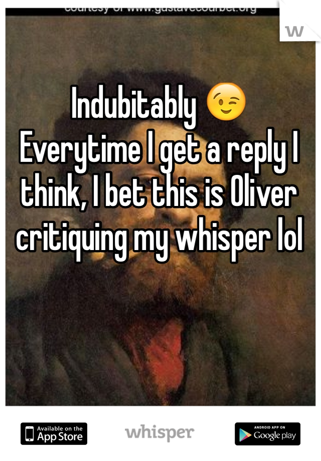 Indubitably 😉
Everytime I get a reply I think, I bet this is Oliver critiquing my whisper lol