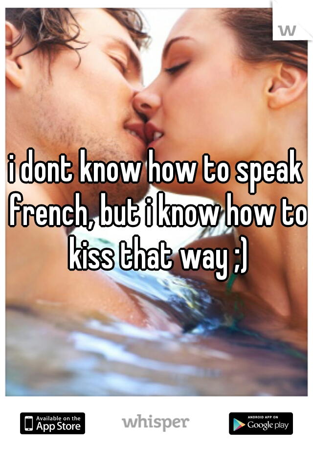i dont know how to speak french, but i know how to kiss that way ;)