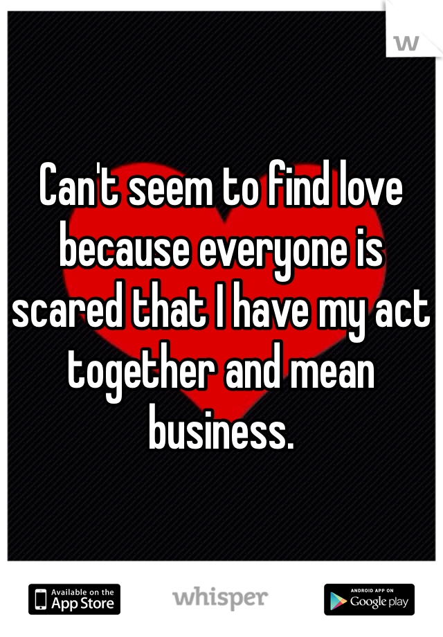 Can't seem to find love because everyone is scared that I have my act together and mean business. 