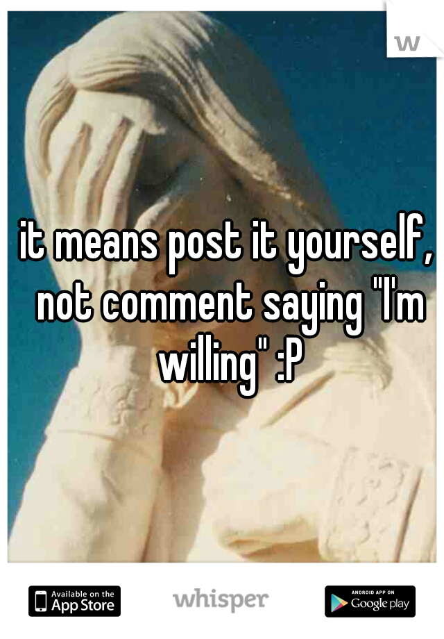 it means post it yourself, not comment saying "I'm willing" :P