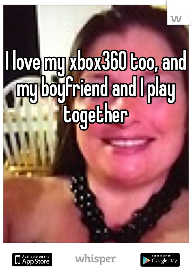 I love my xbox360 too, and my boyfriend and I play together