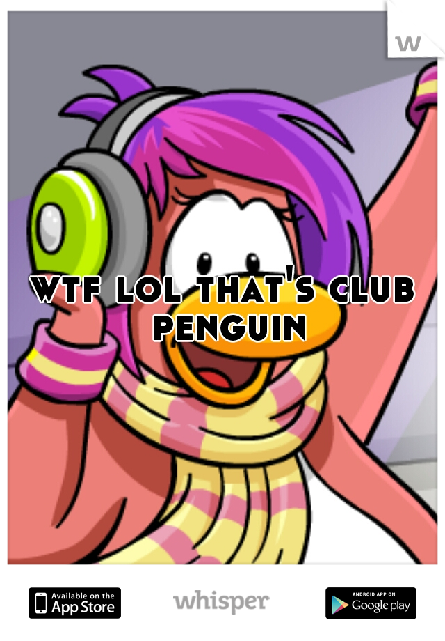 wtf lol that's club penguin