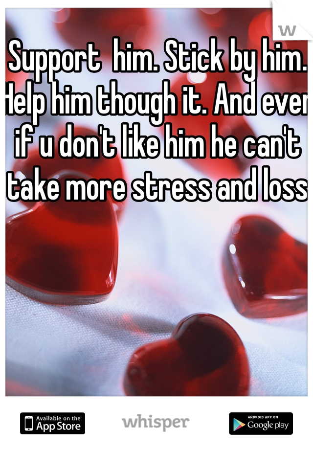 Support  him. Stick by him. Help him though it. And even if u don't like him he can't take more stress and loss