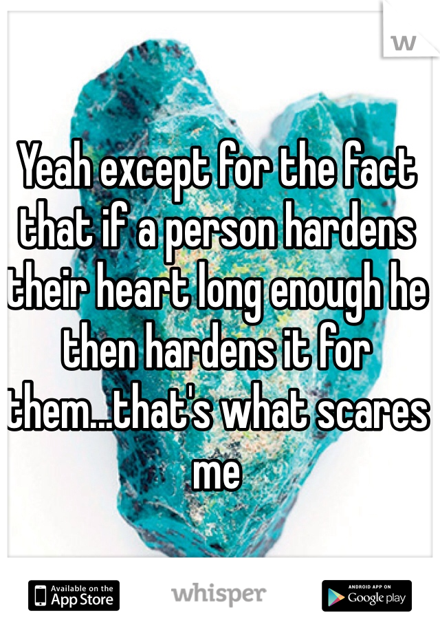 Yeah except for the fact that if a person hardens their heart long enough he then hardens it for them...that's what scares me 