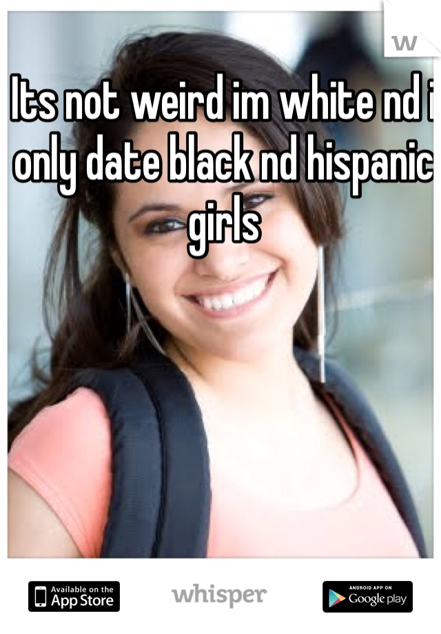 Its not weird im white nd i only date black nd hispanic girls