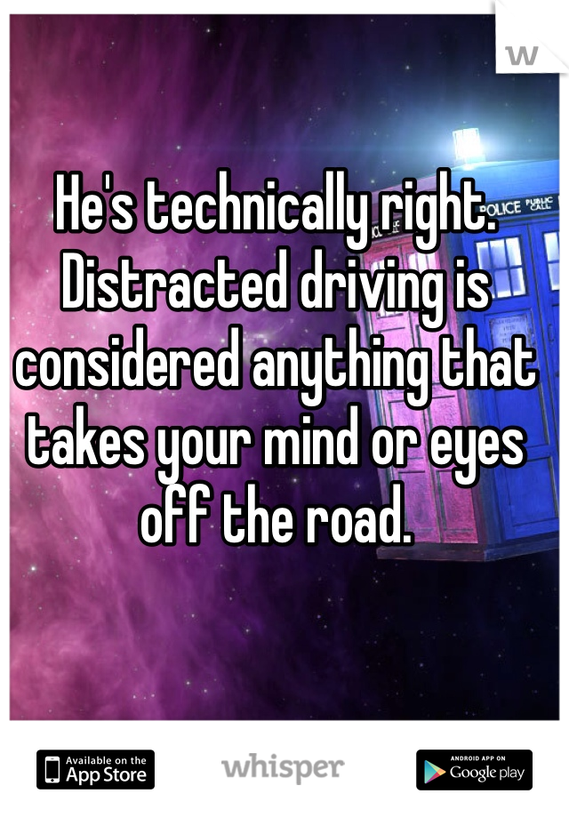 He's technically right. Distracted driving is considered anything that takes your mind or eyes off the road. 