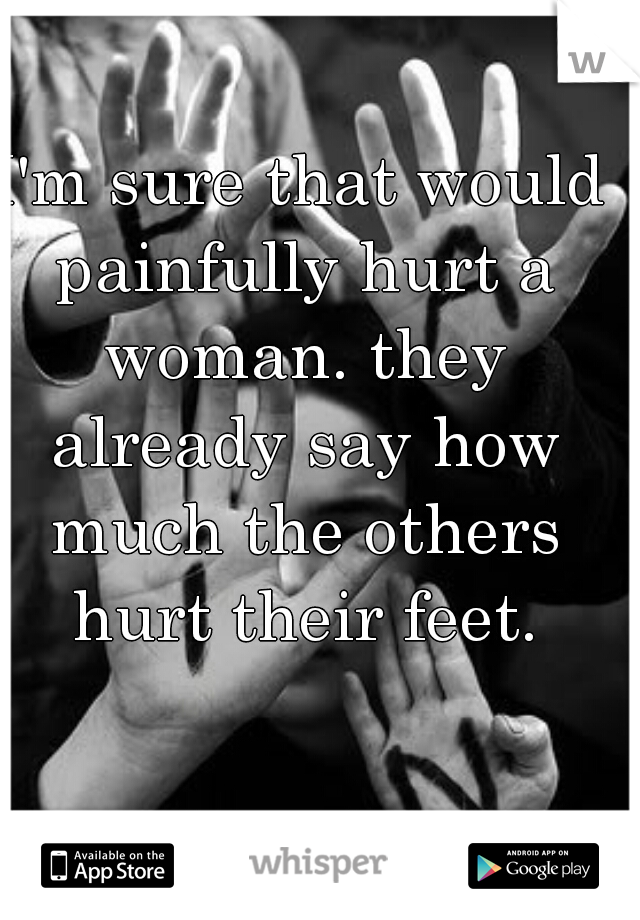 I'm sure that would painfully hurt a woman. they already say how much the others hurt their feet.