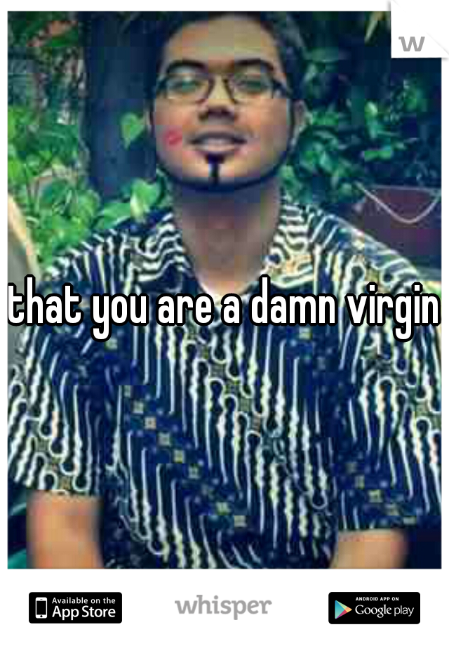 that you are a damn virgin