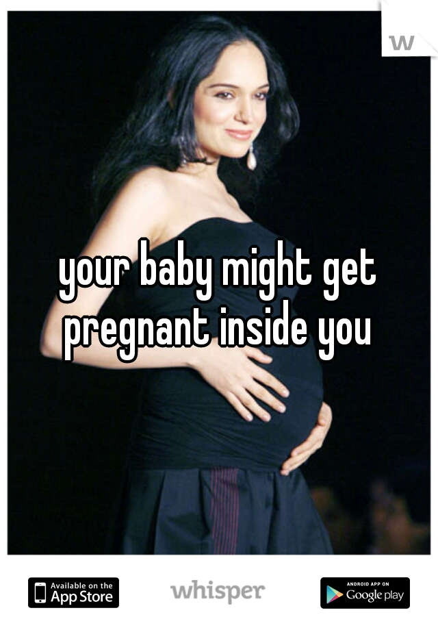 your baby might get pregnant inside you 