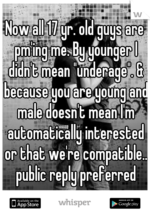 Now all 17 yr. old guys are pm'ing me. By younger I didn't mean "underage". & because you are young and male doesn't mean I'm automatically interested or that we're compatible.. public reply preferred