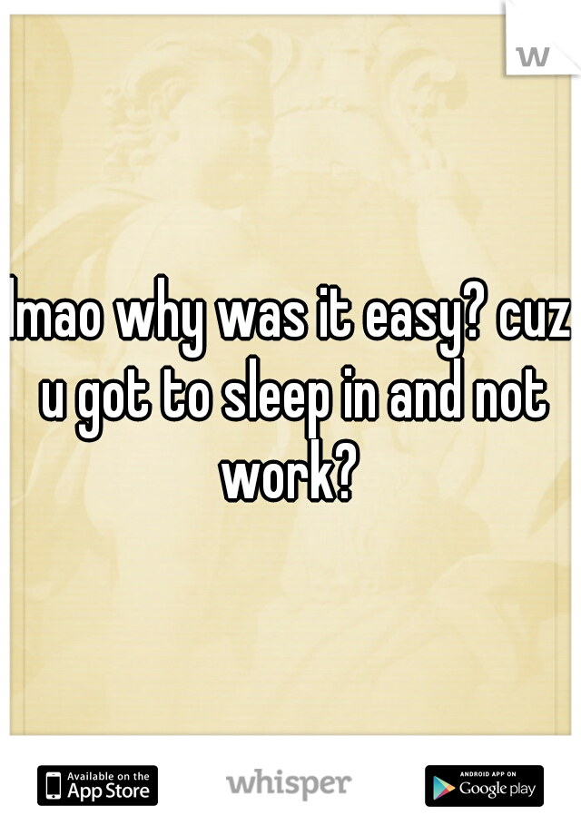 lmao why was it easy? cuz u got to sleep in and not work? 