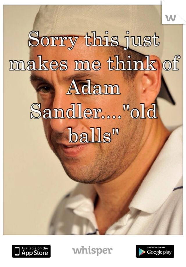 Sorry this just makes me think of Adam Sandler...."old balls"