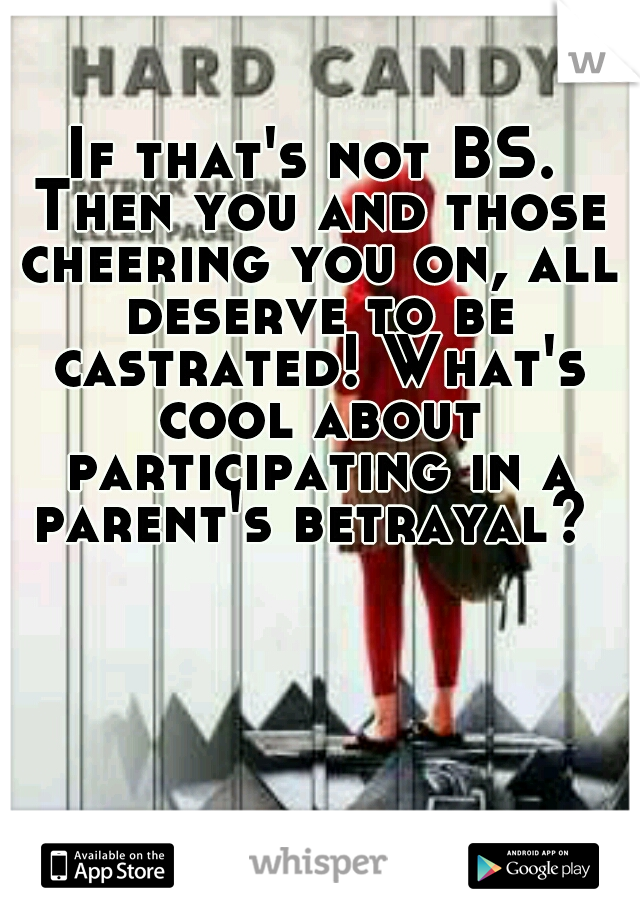 If that's not BS. Then you and those cheering you on, all deserve to be castrated! What's cool about participating in a parent's betrayal? 