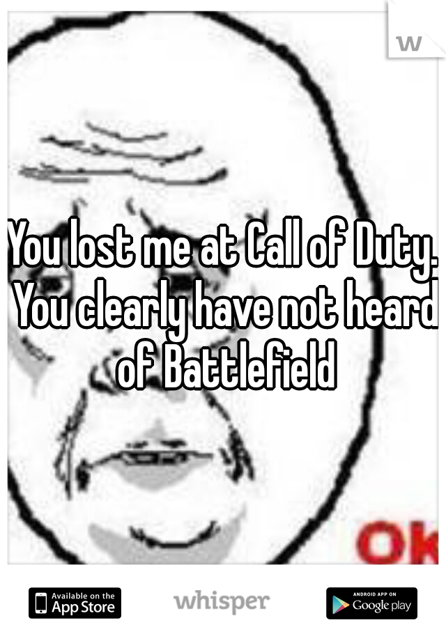 You lost me at Call of Duty. You clearly have not heard of Battlefield