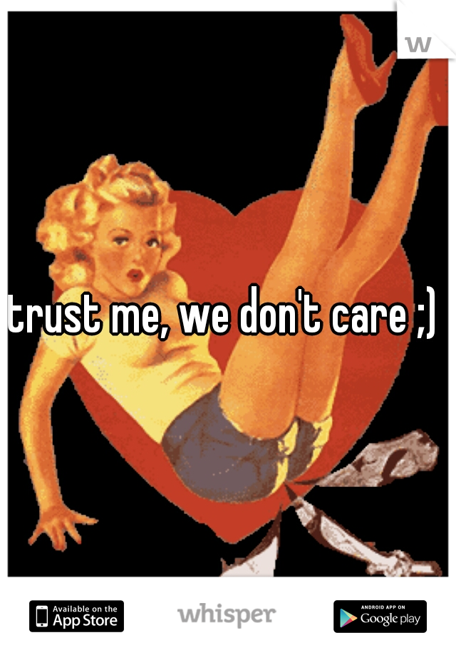 trust me, we don't care ;) 