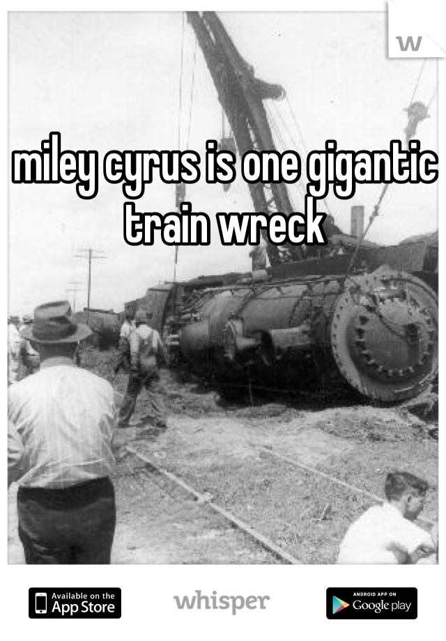 miley cyrus is one gigantic train wreck