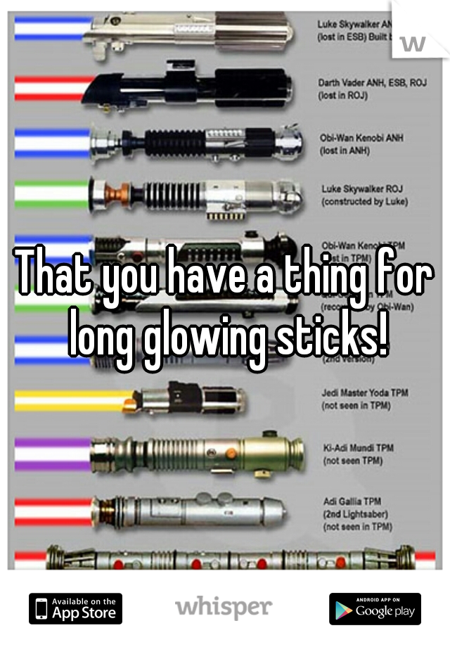 That you have a thing for long glowing sticks!