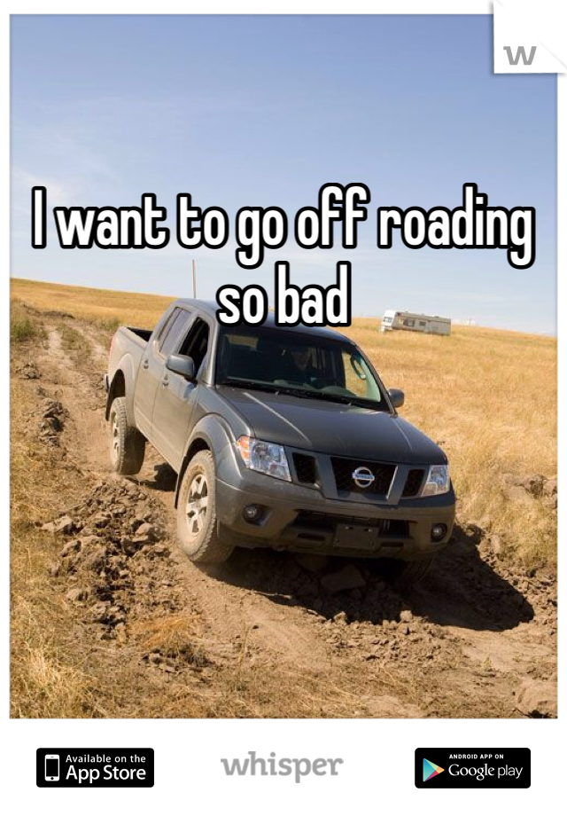 I want to go off roading so bad 