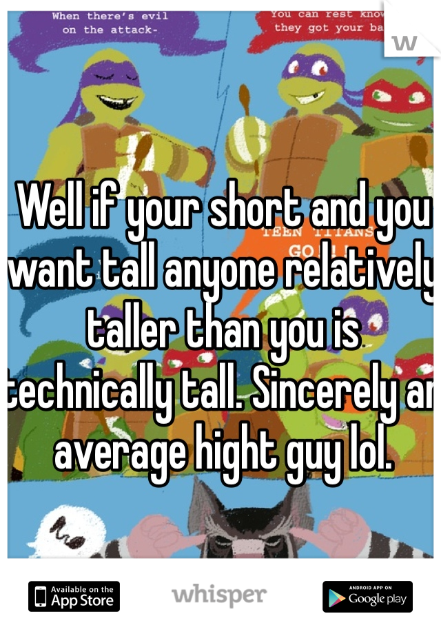 Well if your short and you want tall anyone relatively taller than you is technically tall. Sincerely an average hight guy lol. 
