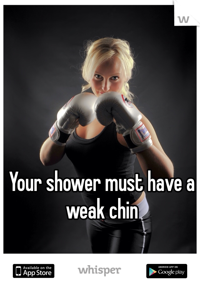 Your shower must have a weak chin