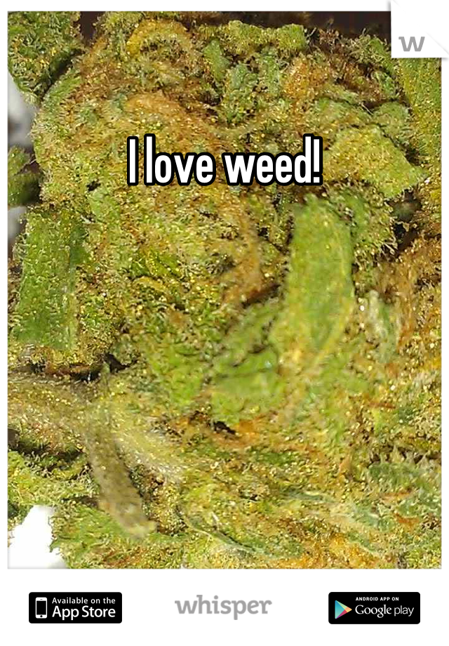 I love weed!