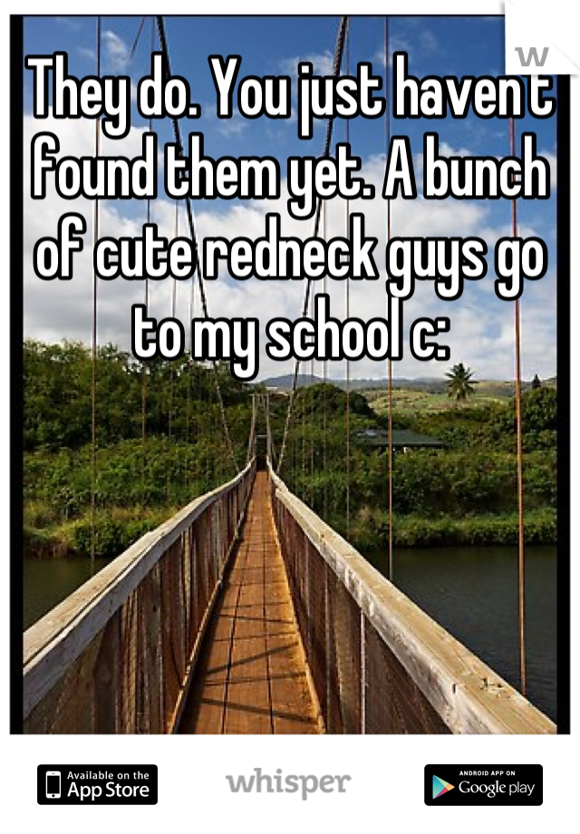They do. You just haven't found them yet. A bunch of cute redneck guys go to my school c: