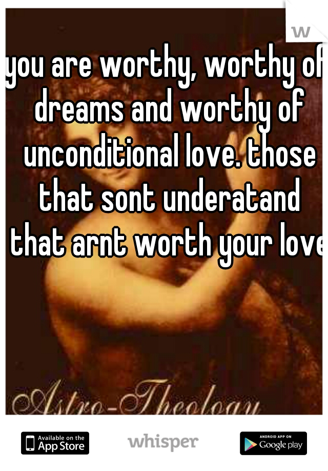 you are worthy, worthy of dreams and worthy of unconditional love. those that sont underatand that arnt worth your love