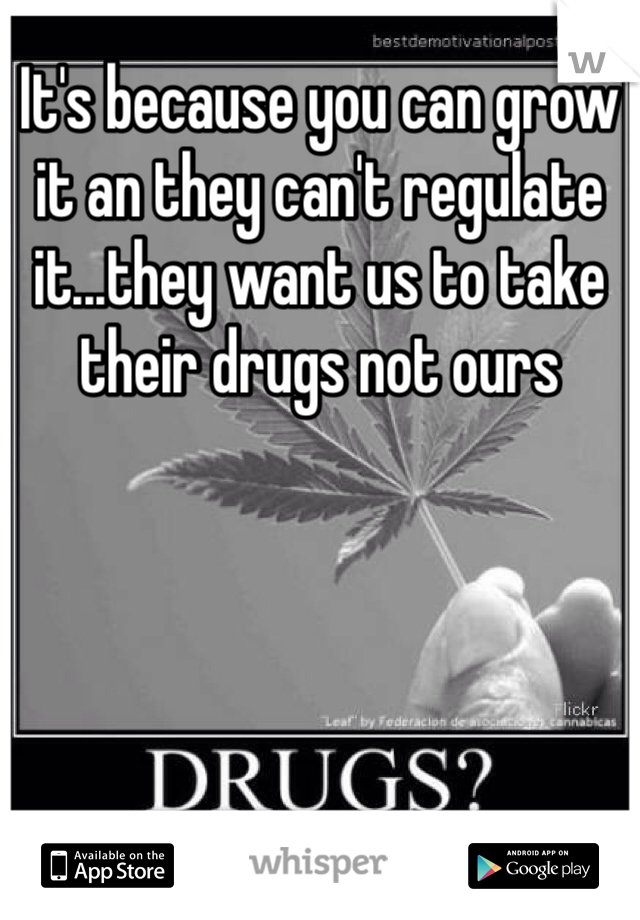 It's because you can grow it an they can't regulate it...they want us to take their drugs not ours