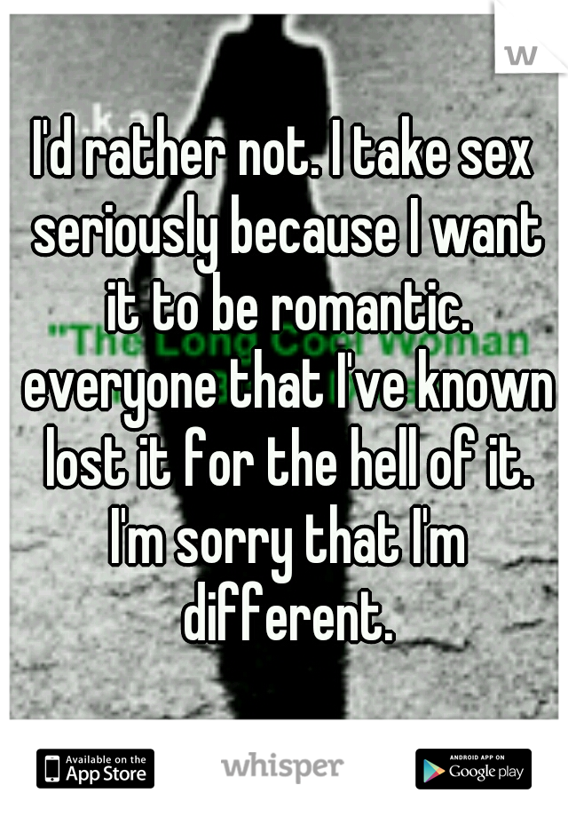 I'd rather not. I take sex seriously because I want it to be romantic. everyone that I've known lost it for the hell of it. I'm sorry that I'm different.