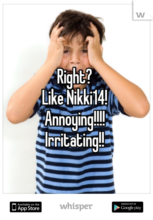 Right?
Like Nikki14!
Annoying!!!!
Irritating!!