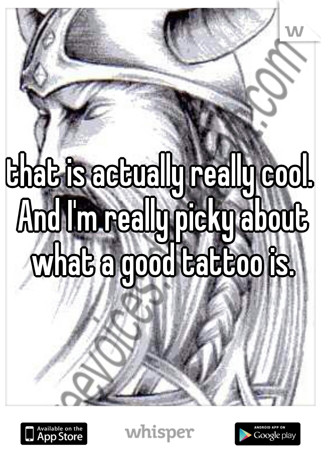 that is actually really cool. And I'm really picky about what a good tattoo is.