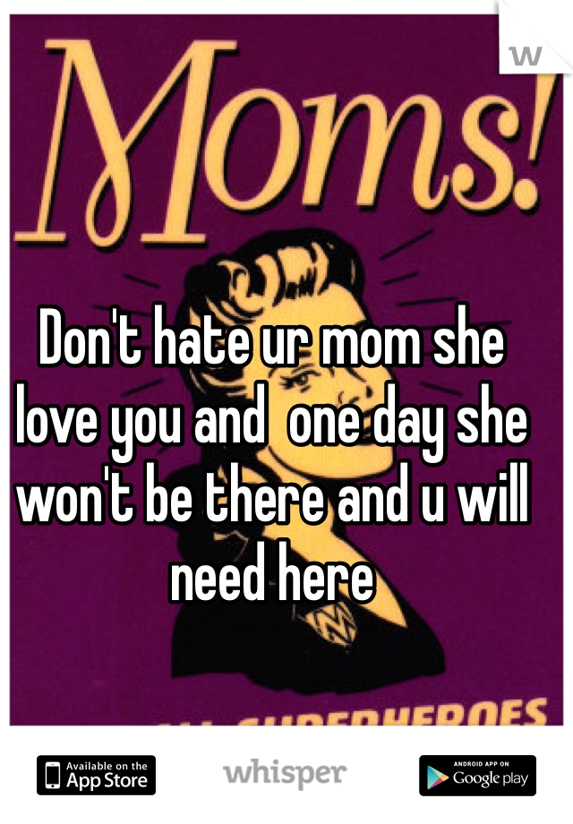 Don't hate ur mom she love you and  one day she won't be there and u will need here 