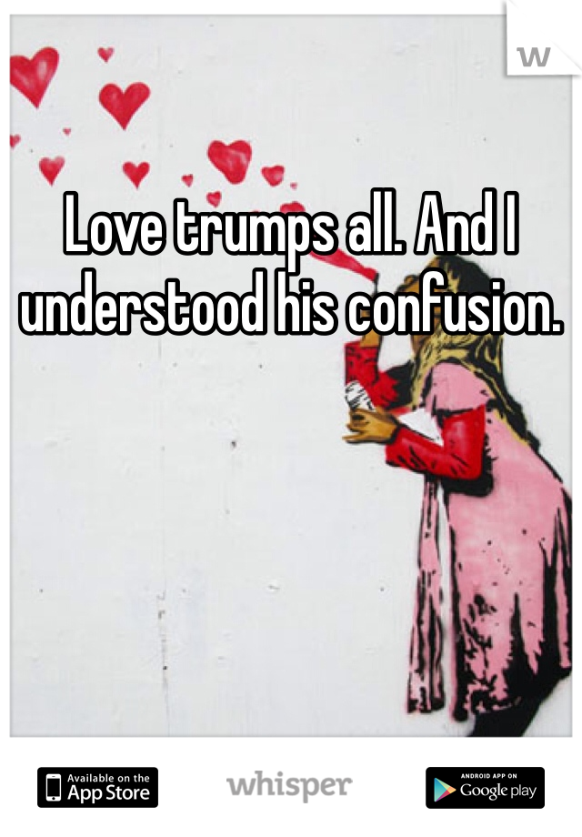 Love trumps all. And I understood his confusion.