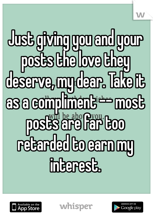 Just giving you and your posts the love they deserve, my dear. Take it as a compliment -- most posts are far too retarded to earn my interest. 