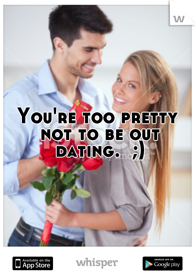 You're too pretty not to be out dating.  ;)