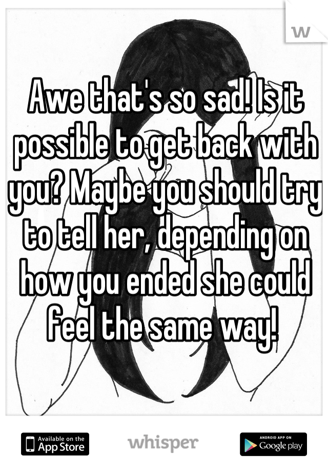 Awe that's so sad! Is it possible to get back with you? Maybe you should try to tell her, depending on how you ended she could feel the same way! 