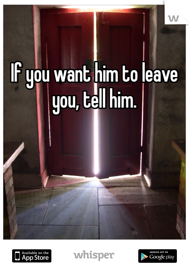 If you want him to leave you, tell him. 