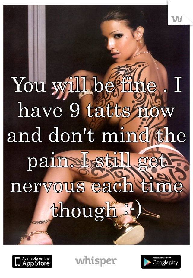You will be fine . I have 9 tatts now and don't mind the pain. I still get nervous each time though :-)