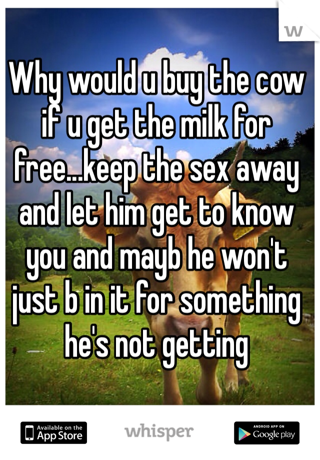 Why would u buy the cow if u get the milk for free...keep the sex away and let him get to know you and mayb he won't just b in it for something he's not getting