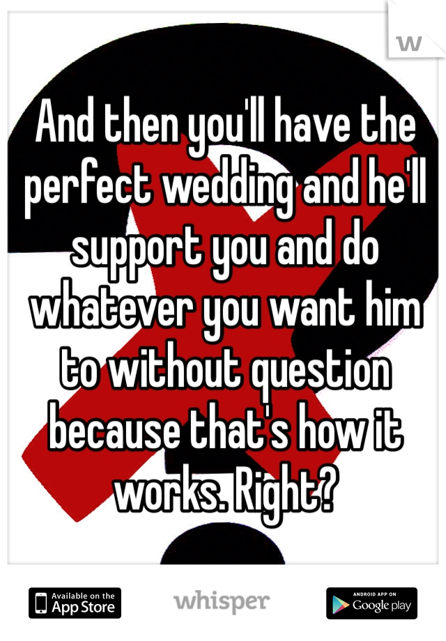And then you'll have the perfect wedding and he'll support you and do whatever you want him to without question because that's how it works. Right?