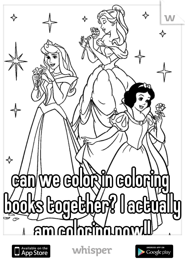 can we color in coloring books together? I actually am coloring now!!