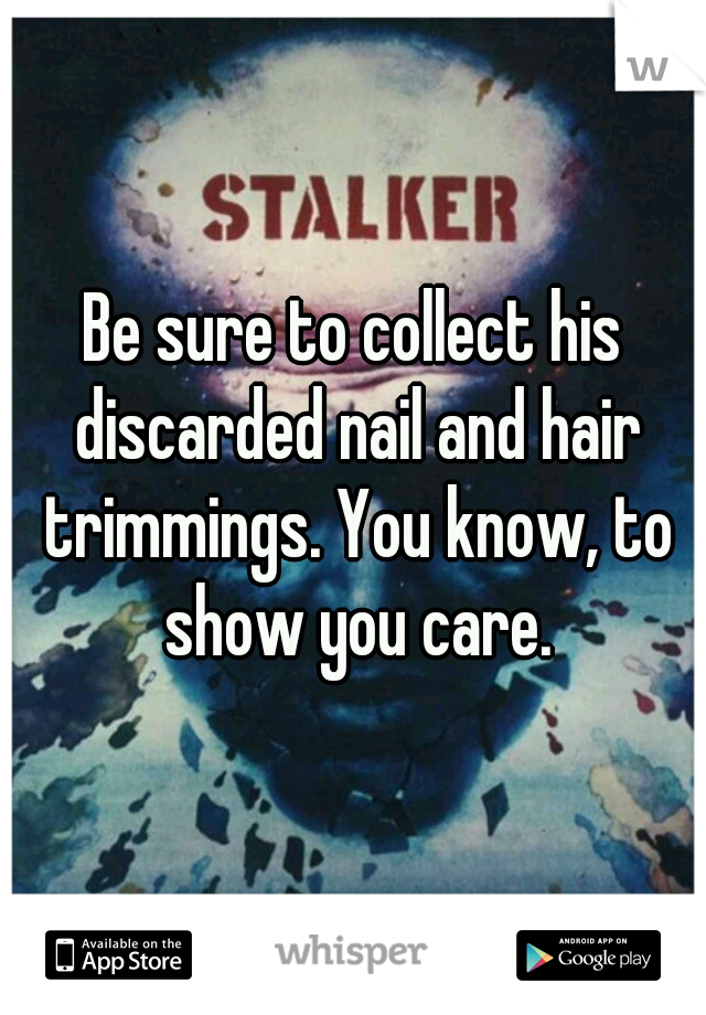 Be sure to collect his discarded nail and hair trimmings. You know, to show you care.