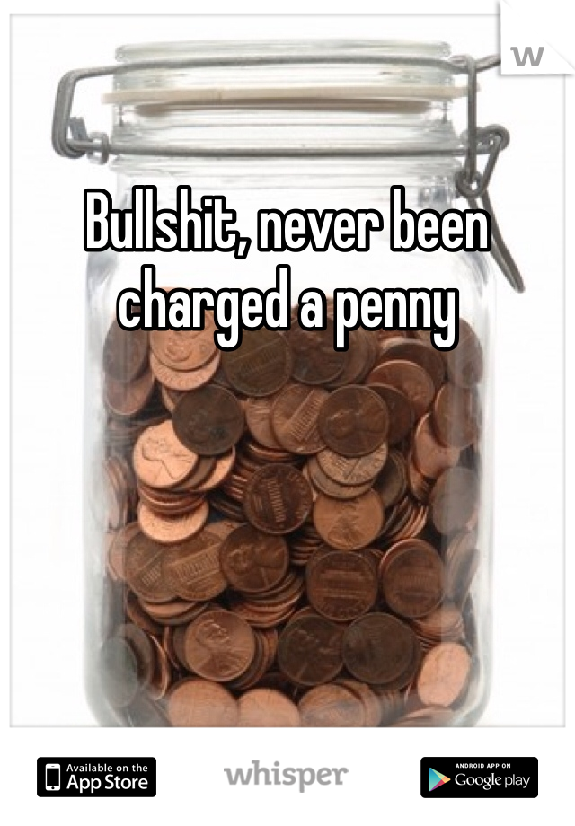 Bullshit, never been charged a penny