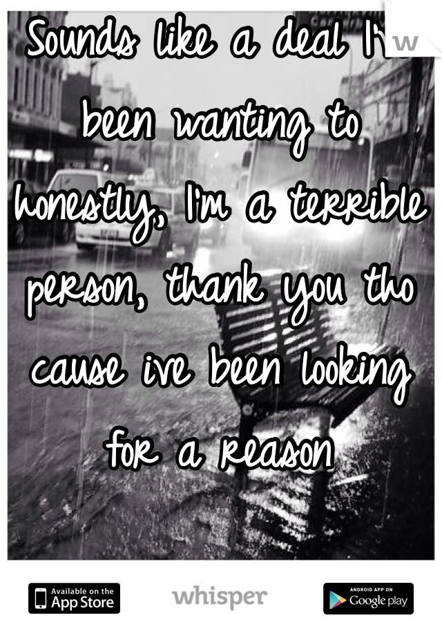 Sounds like a deal I've been wanting to honestly, I'm a terrible person, thank you tho cause ive been looking for a reason 