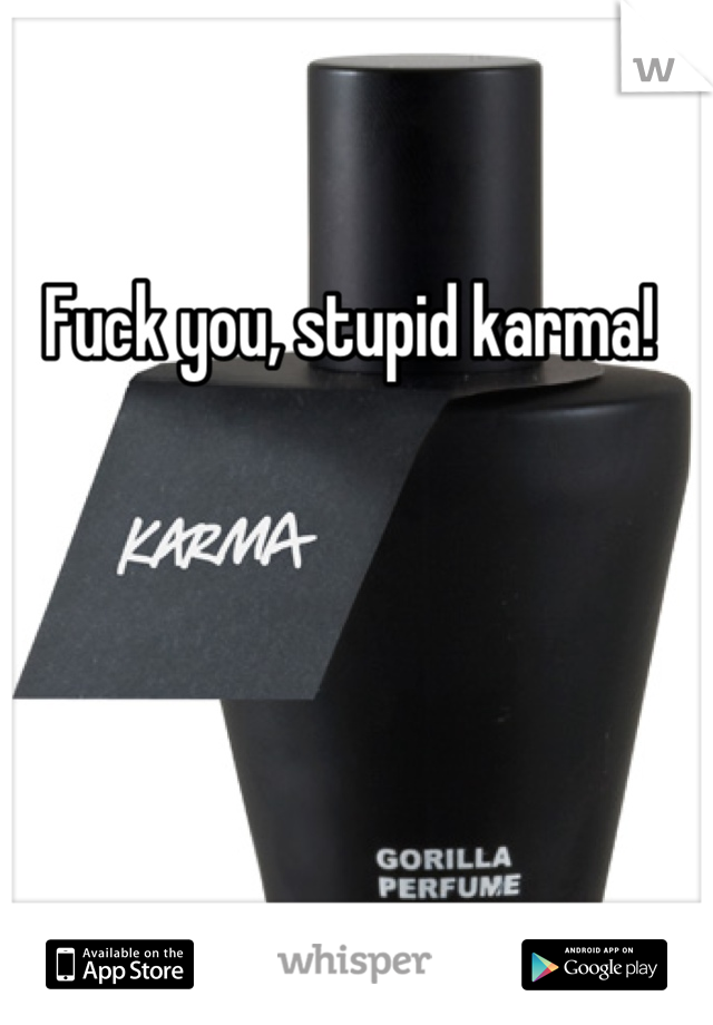 Fuck you, stupid karma! 